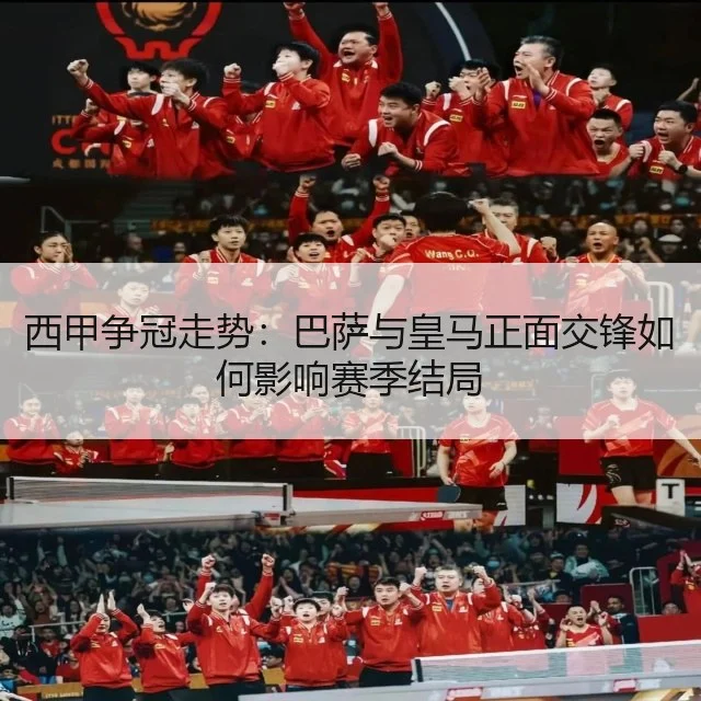 西甲争冠走势：巴萨与皇马正面交锋如何影响赛季结局